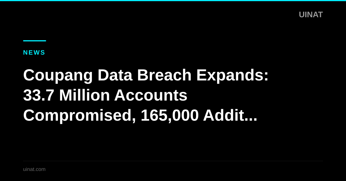 Coupang Data Breach Expands: 33.7 Million Accounts Compromised, 165,000 Additional Users Affected