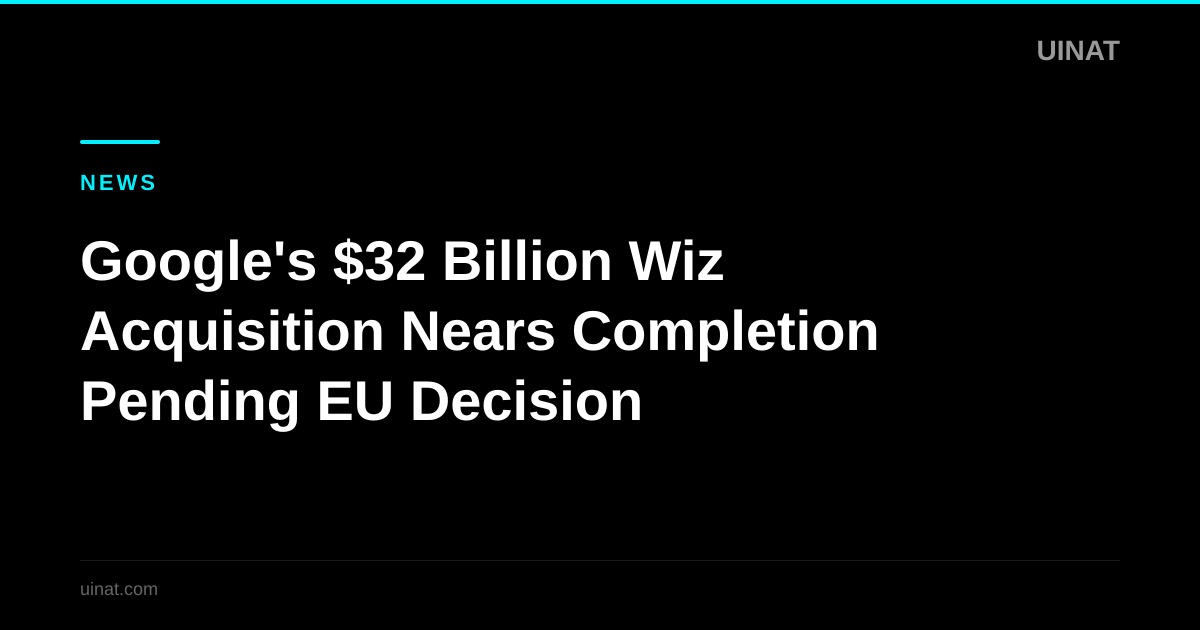Google's $32 Billion Wiz Acquisition Nears Completion Pending EU Decision