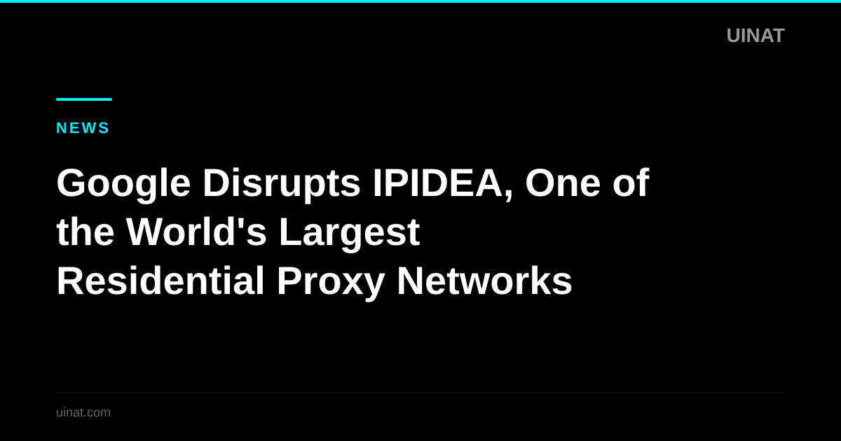 Google Disrupts IPIDEA, One of the World's Largest Residential Proxy Networks