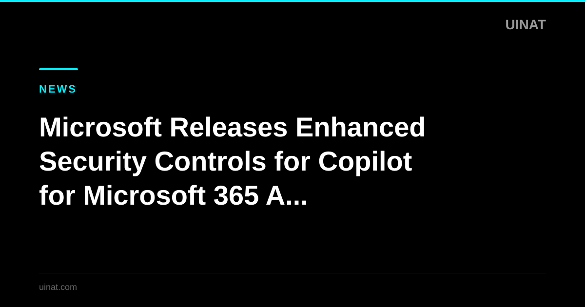 Microsoft Releases Enhanced Security Controls for Copilot for Microsoft 365 Amid Enterprise Data Oversharing Concerns