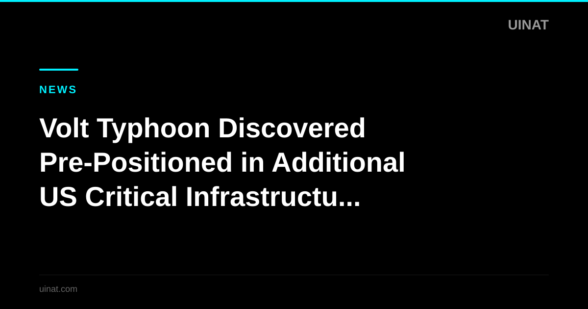 Volt Typhoon Discovered Pre-Positioned in Additional US Critical Infrastructure Sectors